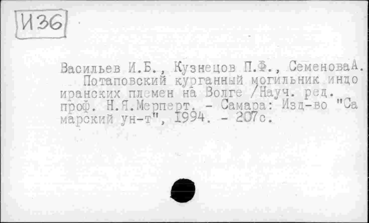 ﻿Васильев И.Б., Кузнецов П.5., ОеменоваА.
Потаповский курганный могильник инцо иранских пл мен на Волге /Науч. рец. проф. Н.Я.Мерперт. - Самара: Изд-во "Са марский ун-т", 1994. - 207с.